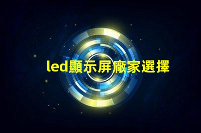 led顯示屏廠家選擇最佳供應(yīng)商的關(guān)鍵因素是什么