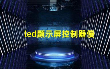 led顯示屏控制器優(yōu)化您的顯示屏管理效率的關(guān)鍵