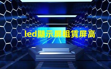 led顯示屏租賃屏高效靈活的LED顯示屏租賃方案揭秘