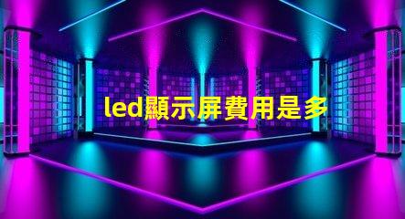 led顯示屏費用是多少揭示LED顯示屏投資的真實成本