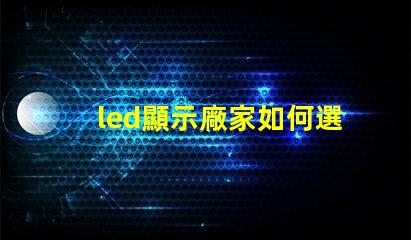 led顯示廠家如何選擇最適合的LED顯示屏制造商