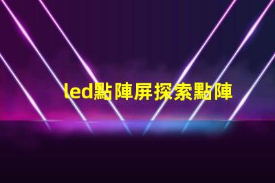 led點陣屏探索點陣屏在廣告中的應用潛力