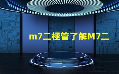 m7二極管了解M7二極管的應(yīng)用與優(yōu)勢(shì)
