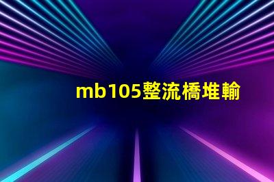 mb105整流橋堆輸出多少伏了解mb105整流橋堆電壓輸出的關(guān)鍵