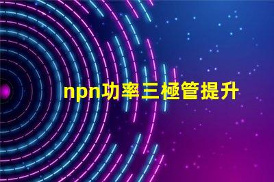 npn功率三極管提升電子設(shè)備性能的關(guān)鍵元件