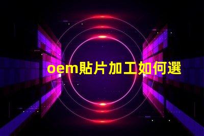 oem貼片加工如何選擇優(yōu)質(zhì)的OEM貼片加工服務(wù)
