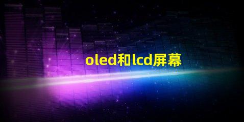 oled和lcd屏幕的區(qū)別揭示兩者技術(shù)的核心差異