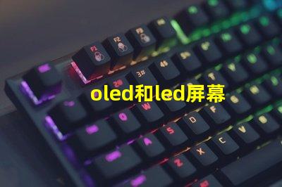 oled和led屏幕的區(qū)別全面解析顯示技術(shù)的優(yōu)劣勢
