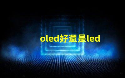 oled好還是led的屏幕好深入比較OLED與LED屏幕的優(yōu)勢與劣勢
