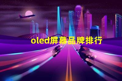 oled屏幕品牌排行2023年最佳OLED屏幕品牌深度解析