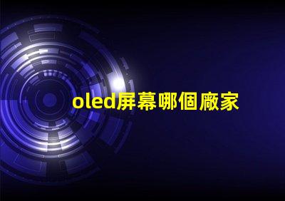 oled屏幕哪個廠家技術好揭示市場領先的OLED技術制造商