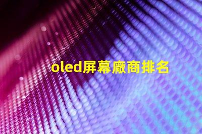 oled屏幕廠商排名領(lǐng)先品牌與市場份額分析
