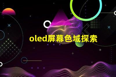 oled屏幕色域探索OLED屏幕色域的真實潛力