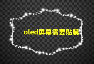 oled屏幕需要貼膜嗎揭示貼膜對(duì)oled屏幕的保護(hù)作用