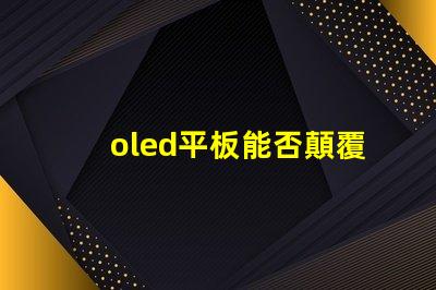 oled平板能否顛覆傳統(tǒng)顯示技術(shù)探索oled平板的未來(lái)潛力