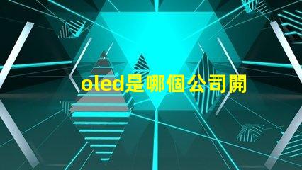 oled是哪個公司開發(fā)的探索OLED技術背后的行業(yè)巨頭
