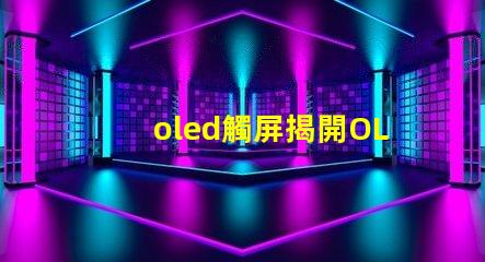 oled觸屏揭開OLED觸屏背后的技術(shù)秘密,你知道嗎