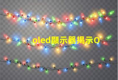 oled顯示器揭示OLED顯示器的優(yōu)勢(shì)與選擇指南