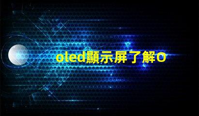 oled顯示屏了解OLED顯示屏的優(yōu)勢與應用前景嗎