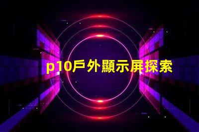 p10戶外顯示屏探索超清晰顯示的無(wú)限潛力