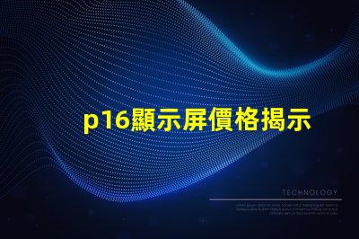p16顯示屏價格揭示影響價格的關(guān)鍵因素