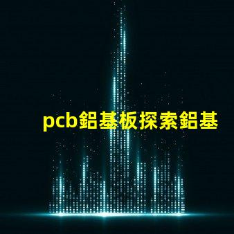 pcb鋁基板探索鋁基板在LED應(yīng)用中的優(yōu)勢(shì)