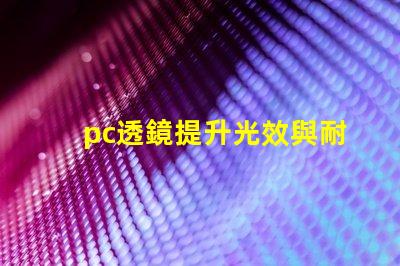 pc透鏡提升光效與耐用性的優(yōu)質(zhì)選擇
