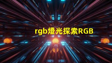 rgb燈光探索RGB燈光在現(xiàn)代照明中的多重應(yīng)用