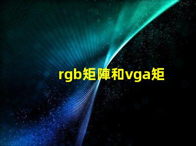 rgb矩陣和vga矩陣的區(qū)別是什么深入剖析RGB與VGA矩陣的技術(shù)差異