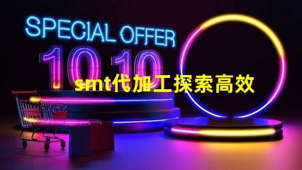 smt代加工探索高效制造的秘密與優(yōu)勢
