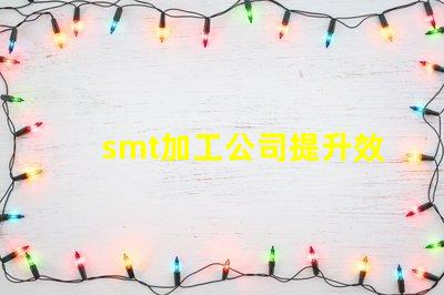 smt加工公司提升效率與品質(zhì)的最佳伙伴
