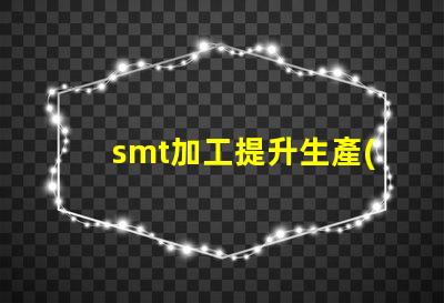 smt加工提升生產(chǎn)效率的關(guān)鍵技術(shù)是什么