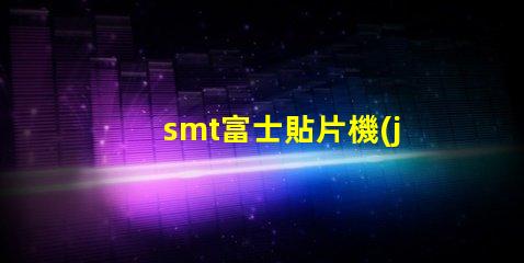 smt富士貼片機(jī)如何提高生產(chǎn)效率和降低故障率