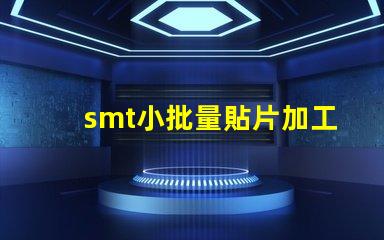 smt小批量貼片加工提升生產(chǎn)效率的最佳選擇