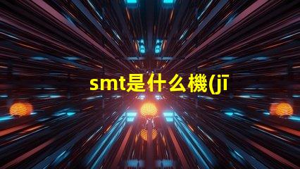 smt是什么機(jī)器深入了解SMT技術(shù)及其應(yīng)用