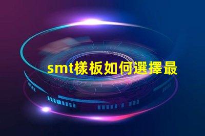 smt樣板如何選擇最佳SMT樣板以提高生產(chǎn)效率
