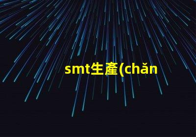 smt生產(chǎn)流程揭開SMT生產(chǎn)的秘密,提升效率的關(guān)鍵流程是什么