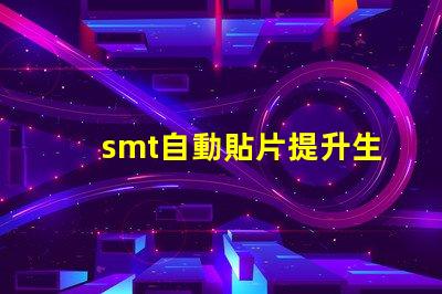 smt自動貼片提升生產效率的解決方案你了解嗎