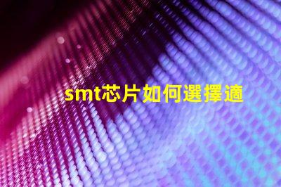 smt芯片如何選擇適合您需求的smt芯片