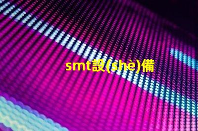 smt設(shè)備是什么SMT設(shè)備的功能與應(yīng)用解析