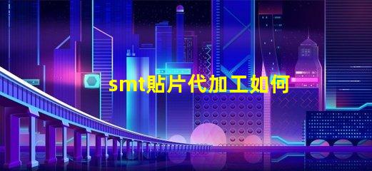 smt貼片代加工如何選擇最優(yōu)質(zhì)的代加工服務(wù)