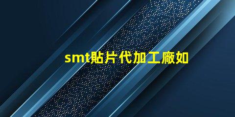 smt貼片代加工廠如何選擇合適的合作伙伴