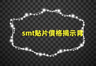 smt貼片價格揭示背后的成本與市場動態(tài)