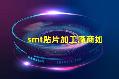 smt貼片加工廠商如何選擇高效可靠的合作伙伴