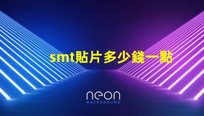 smt貼片多少錢一點探索SMT貼片成本的影響因素