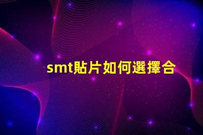 smt貼片如何選擇合適的smt貼片技術(shù)