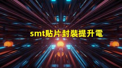 smt貼片封裝提升電子元件效率的秘密