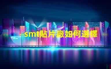 smt貼片廠如何選擇高效的smt貼片工廠