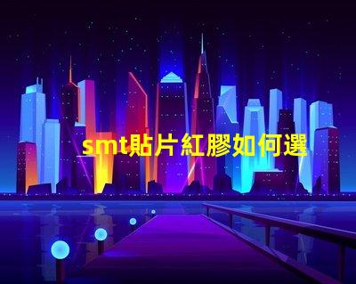 smt貼片紅膠如何選擇最佳紅膠以提升貼片效率