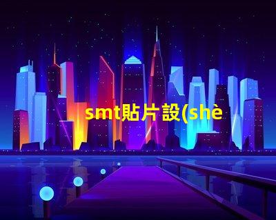 smt貼片設(shè)備提高生產(chǎn)效率的核心技術(shù)